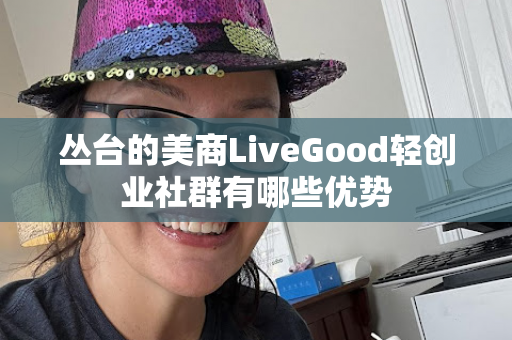 丛台的美商LiveGood轻创业社群有哪些优势