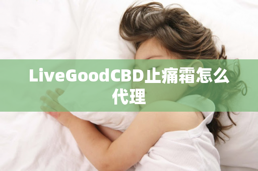 LiveGoodCBD止痛霜怎么代理