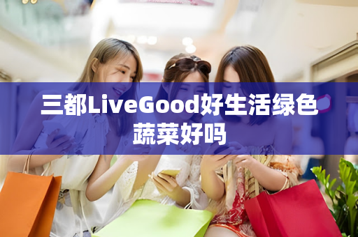 三都LiveGood好生活绿色蔬菜好吗