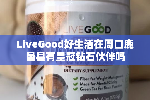 LiveGood好生活在周口鹿邑县有皇冠钻石伙伴吗第1张-LiveGood钻石团队