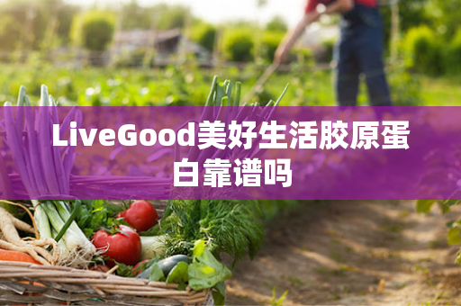 LiveGood美好生活胶原蛋白靠谱吗