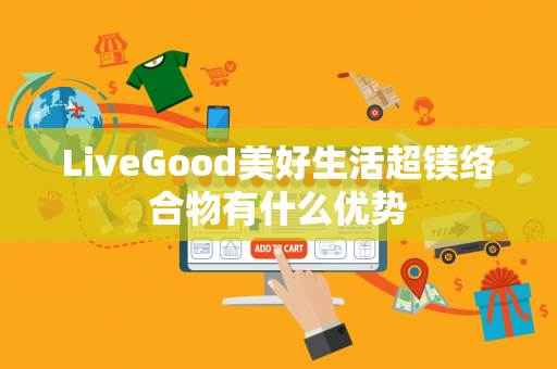 LiveGood美好生活超镁络合物有什么优势第1张-LiveGood钻石团队