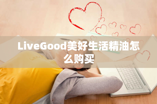 LiveGood美好生活精油怎么购买