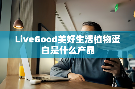 LiveGood美好生活植物蛋白是什么产品第1张-LiveGood钻石团队