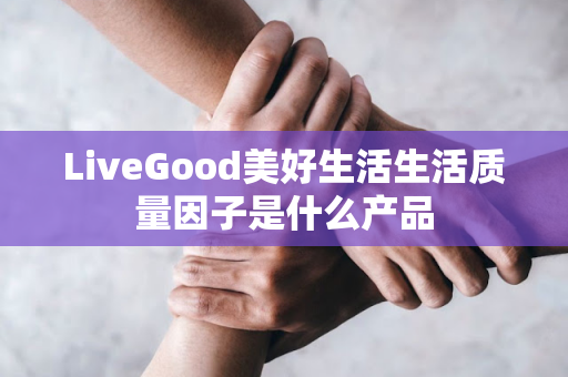 LiveGood美好生活生活质量因子是什么产品第1张-LiveGood钻石团队