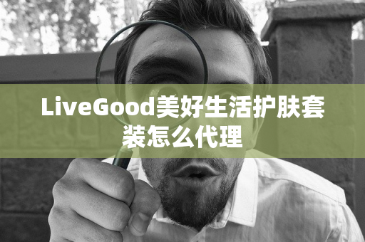 LiveGood美好生活护肤套装怎么代理