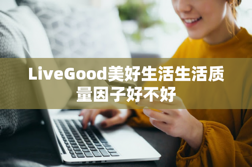 LiveGood美好生活生活质量因子好不好第1张-LiveGood钻石团队