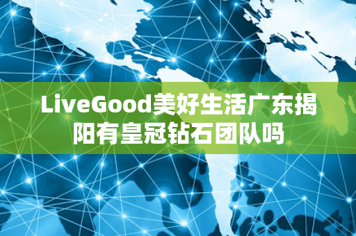 LiveGood美好生活广东揭阳有皇冠钻石团队吗