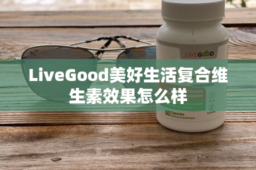 LiveGood美好生活复合维生素效果怎么样