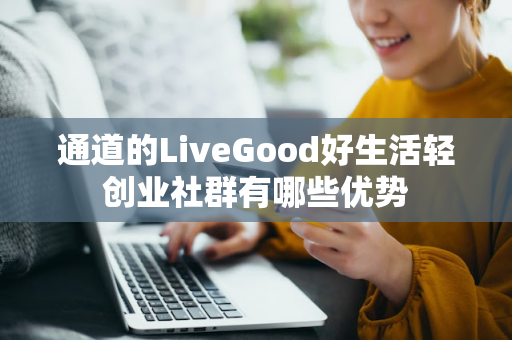 通道的LiveGood好生活轻创业社群有哪些优势第1张-LiveGood钻石团队