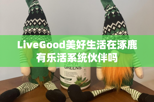 LiveGood美好生活在涿鹿有乐活系统伙伴吗