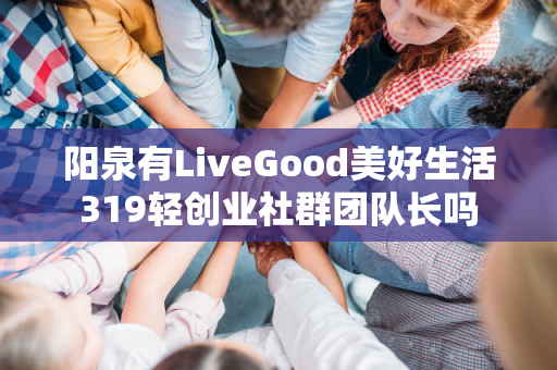 阳泉有LiveGood美好生活319轻创业社群团队长吗第1张-LiveGood钻石团队