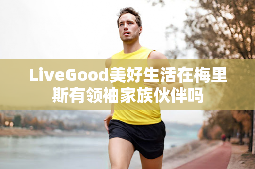 LiveGood美好生活在梅里斯有领袖家族伙伴吗