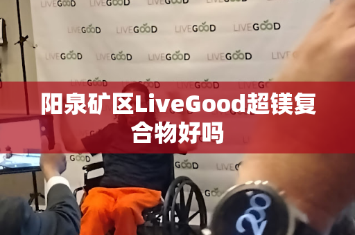 阳泉矿区LiveGood超镁复合物好吗第1张-LiveGood钻石团队