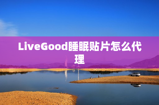 LiveGood睡眠贴片怎么代理