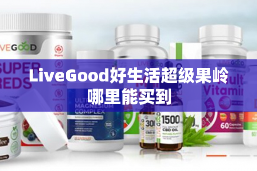 LiveGood好生活超级果岭哪里能买到