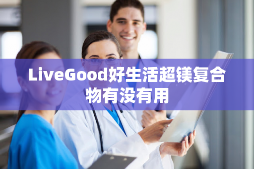 LiveGood好生活超镁复合物有没有用第1张-LiveGood钻石团队