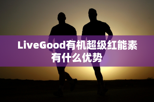 LiveGood有机超级红能素有什么优势第1张-LiveGood钻石团队