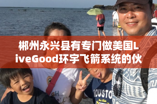 郴州永兴县有专门做美国LiveGood环宇飞箭系统的伙伴吗