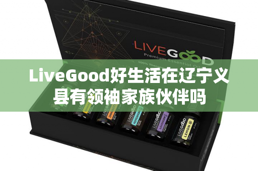 LiveGood好生活在辽宁义县有领袖家族伙伴吗