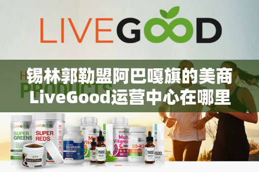 锡林郭勒盟阿巴嘎旗的美商LiveGood运营中心在哪里