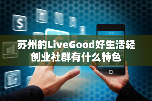 苏州的LiveGood好生活轻创业社群有什么特色第1张-LiveGood钻石团队