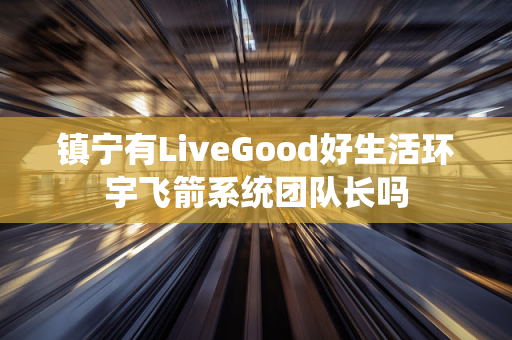 镇宁有LiveGood好生活环宇飞箭系统团队长吗第1张-LiveGood钻石团队