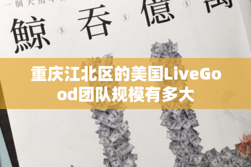 重庆江北区的美国LiveGood团队规模有多大第1张-LiveGood钻石团队