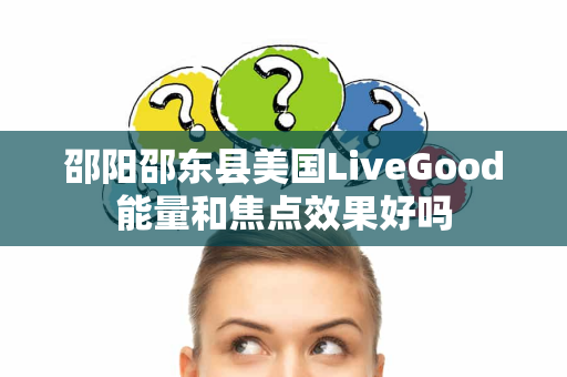 邵阳邵东县美国LiveGood能量和焦点效果好吗第1张-LiveGood钻石团队