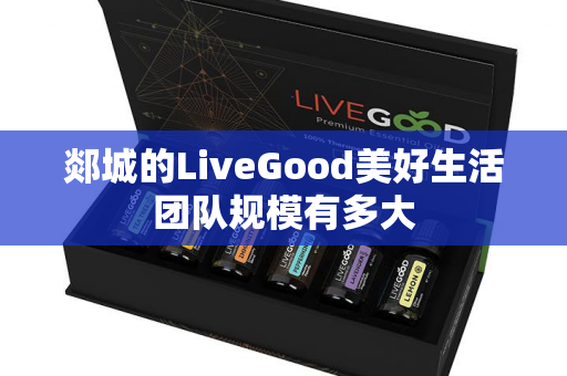 郯城的LiveGood美好生活团队规模有多大第1张-LiveGood钻石团队