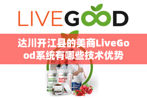 达川开江县的美商LiveGood系统有哪些技术优势第1张-LiveGood钻石团队