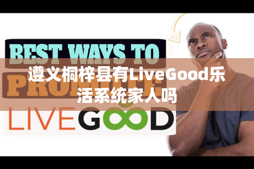 遵义桐梓县有LiveGood乐活系统家人吗第1张-LiveGood钻石团队