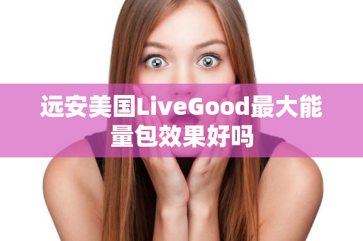 远安美国LiveGood最大能量包效果好吗