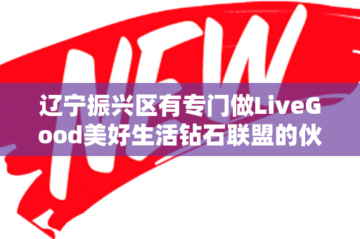 辽宁振兴区有专门做LiveGood美好生活钻石联盟的伙伴吗