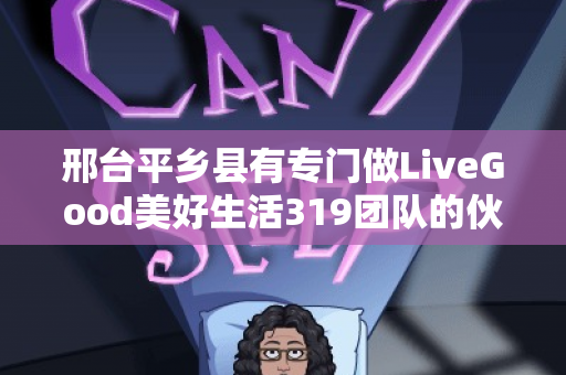 邢台平乡县有专门做LiveGood美好生活319团队的伙伴吗