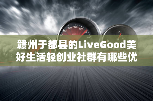 赣州于都县的LiveGood美好生活轻创业社群有哪些优势第1张-LiveGood钻石团队