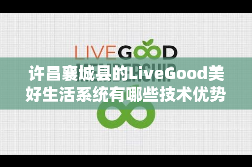 许昌襄城县的LiveGood美好生活系统有哪些技术优势第1张-LiveGood钻石团队