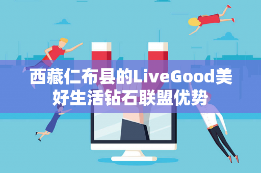 西藏仁布县的LiveGood美好生活钻石联盟优势第1张-LiveGood钻石团队