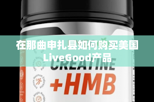 在那曲申扎县如何购买美国LiveGood产品第1张-LiveGood钻石团队