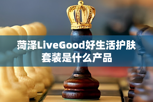 菏泽LiveGood好生活护肤套装是什么产品