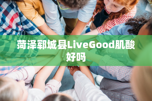 菏泽郓城县LiveGood肌酸好吗第1张-LiveGood钻石团队