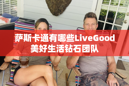 萨斯卡通有哪些LiveGood美好生活钻石团队第1张-LiveGood钻石团队