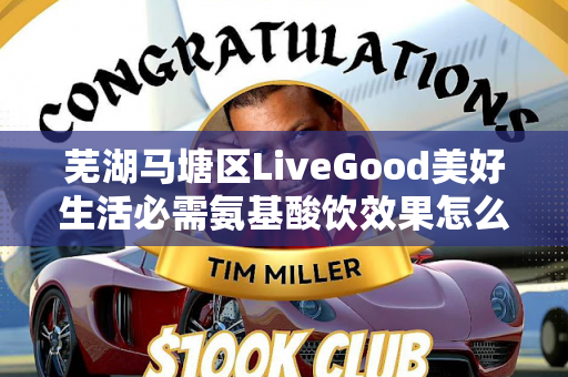 芜湖马塘区LiveGood美好生活必需氨基酸饮效果怎么样第1张-LiveGood钻石团队