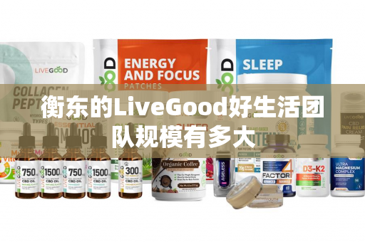 衡东的LiveGood好生活团队规模有多大