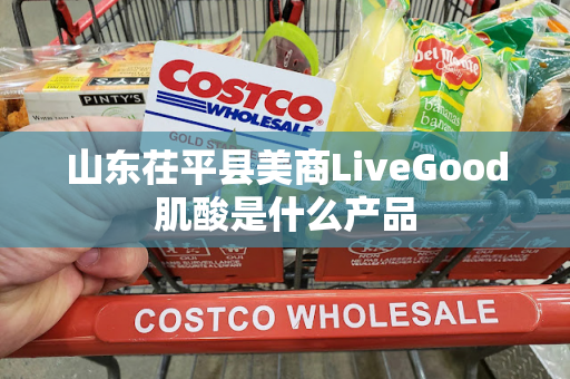 山东茌平县美商LiveGood肌酸是什么产品第1张-LiveGood钻石团队