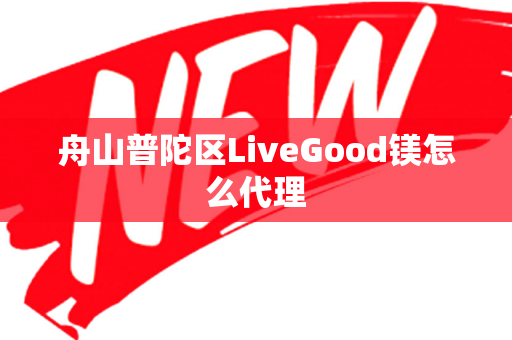 舟山普陀区LiveGood镁怎么代理第1张-LiveGood钻石团队