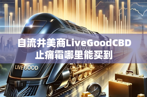 自流井美商LiveGoodCBD止痛霜哪里能买到第1张-LiveGood钻石团队