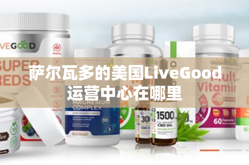 萨尔瓦多的美国LiveGood运营中心在哪里