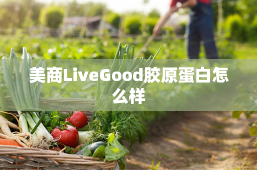 美商LiveGood胶原蛋白怎么样