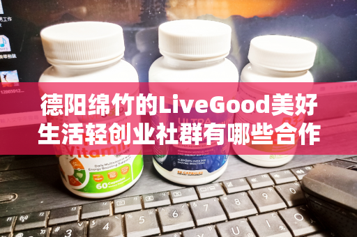 德阳绵竹的LiveGood美好生活轻创业社群有哪些合作机会第1张-LiveGood钻石团队